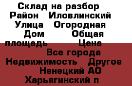 Склад на разбор. › Район ­ Иловлинский › Улица ­ Огородная › Дом ­ 25 › Общая площадь ­ 651 › Цена ­ 450 000 - Все города Недвижимость » Другое   . Ненецкий АО,Харьягинский п.